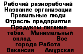 Рабочий-разнорабочий › Название организации ­ Правильные люди › Отрасль предприятия ­ Продукты питания, табак › Минимальный оклад ­ 30 000 - Все города Работа » Вакансии   . Амурская обл.,Архаринский р-н